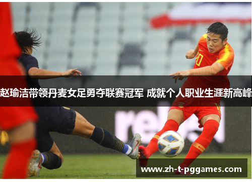 赵瑜洁带领丹麦女足勇夺联赛冠军 成就个人职业生涯新高峰 赵瑜洁带领丹麦女足勇夺联赛冠军 成就个人职业生涯新高峰