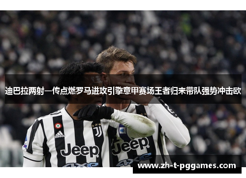 迪巴拉两射一传点燃罗马进攻引擎意甲赛场王者归来带队强势冲击欧