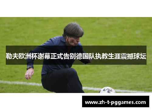 勒夫欧洲杯谢幕正式告别德国队执教生涯震撼球坛 勒夫欧洲杯谢幕正式告别德国队执教生涯震撼球坛