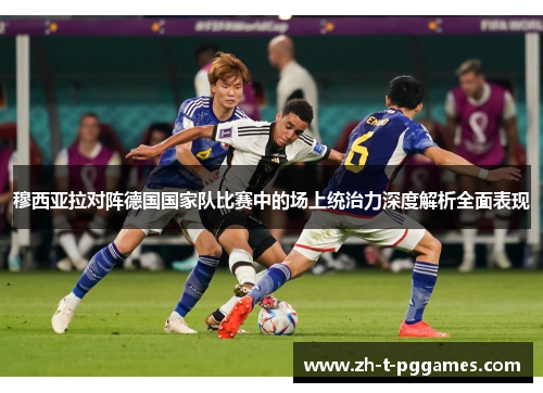 穆西亚拉对阵德国国家队比赛中的场上统治力深度解析全面表现